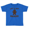 let's get baked Toddler T-shirt