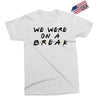 we were on a break Exclusive T-shirt