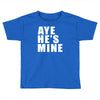 aye he's mine funny Toddler T-shirt