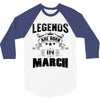 Legends Are Born In March 3/4 Sleeve Shirt