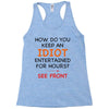 how do you keep an idiot entertained for hours see front Racerback Tank