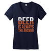 beer is always the answer Women's V-Neck T-Shirt