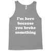 i'm here because you broke something Tank Top
