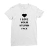 i love your stupid face Ladies Fitted T-Shirt