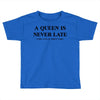 a queen is never late Toddler T-shirt
