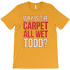 why is the carpet all wet todd.. T-Shirt