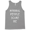 normal people scare me Tank Top