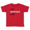 i get deppresed a lot Toddler T-shirt