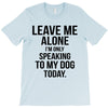 Leave Me Alone I Am Only Speaking To My Dog Today T-Shirt