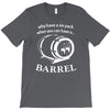 why have a six pack when you can have a barrel T-Shirt