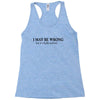 i may be wrong Racerback Tank