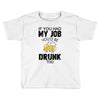 if you had my job you'd be drunk too Toddler T-shirt