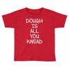 dough is all you knead Toddler T-shirt