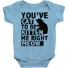 you've cat to be kitten me right meow Baby Onesie