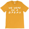 we were on a break T-Shirt