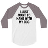 i just want to hang with my dog 3/4 Sleeve Shirt