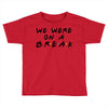 we were on a break Toddler T-shirt