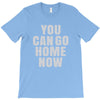 You Can Go Home Now T-Shirt