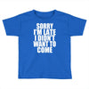 sorry i'm late i didn't want to come Toddler T-shirt
