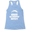 where we droppin' boys Racerback Tank