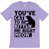 you've cat to be kitten me right meow T-Shirt
