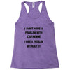 don't have a caffeine problem girls Racerback Tank