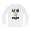 if you had my job you'd be drunk too Long Sleeve Shirts