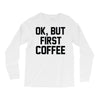ok, but first coffee Long Sleeve Shirts