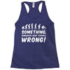 Something Somewhere Went Terribly Wrong Racerback Tank