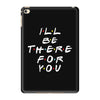 I'll Be There For You iPad Mini 4