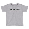 are you cry Toddler T-shirt