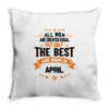 All Men Are Created Equal But Only The Best Are Born In April Throw Pillow