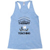 I Dont Need Therapy I Just Need Teaching Racerback Tank
