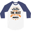 All Men Created Equal But The Best Born In March 3/4 Sleeve Shirt