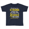 We Don't Know How Strong We Really Are Until Being Strong Is The Only Toddler T-shirt