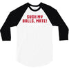 Suck my balls mate 3/4 Sleeve Shirt