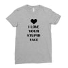 i love your stupid face Ladies Fitted T-Shirt