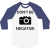 don't be negative camera 3/4 Sleeve Shirt