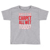 why is the carpet wet todd Toddler T-shirt
