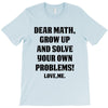 Dear Math Grow Up and Solve Your Own Problems! Love, me T-Shirt