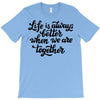 life is always better when we are together T-Shirt