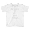 dough is all you knead Toddler T-shirt
