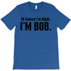 of course i'm right i'm bob T-Shirt
