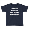 i'm here because you broke something Toddler T-shirt