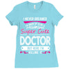 I Never Dreamed I d Grow Up To Be A Super Cute Doctor But Here I'm Kil Ladies Fitted T-Shirt
