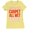 why is the carpet wet todd Ladies Fitted T-Shirt