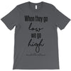 when they go low we go high T-Shirt