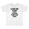 Leave Me Alone I Am Only Speaking To My Cat Today Toddler T-shirt