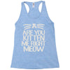 are you kitten me right meow Racerback Tank