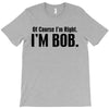 of course i'm right i'm bob T-Shirt